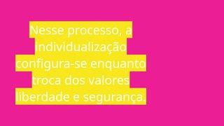 Nesse processo, a
individualização
configura-se enquanto
troca dos valores
liberdade e segurança.
 