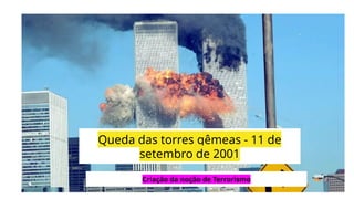Queda das torres gêmeas - 11 de
setembro de 2001
Criação da noção de Terrorismo
 