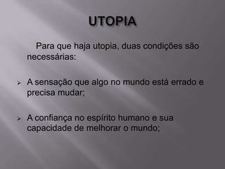 Para que haja utopia, duas condições são
necessárias:
 A sensação que algo no mundo está errado e
precisa mudar;
 A confiança no espírito humano e sua
capacidade de melhorar o mundo;
 