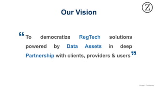 Private & Confidential
To democratize RegTech solutions
powered by Data Assets in deep
Partnership with clients, providers & users
Our Vision
 