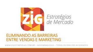 ELIMINANDO AS BARREIRAS
ENTRE VENDAS E MARKETING
WWW.ZIGESTRATEGIAS.COM.BR – NOVEMBRO/2016 – TODOS OS DIREITOS RESERVADOS
 