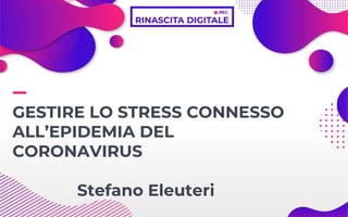 GESTIRE LO STRESS CONNESSO
ALL’EPIDEMIA DEL
CORONAVIRUS
Stefano Eleuteri
 
