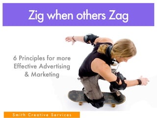 Zig when others Zag


6 Principles for more
Effective Advertising
    & Marketing




Smith Creative Services
 