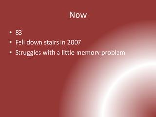 Now
• 83
• Fell down stairs in 2007
• Struggles with a little memory problem
 