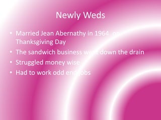 Newly Weds
• Married Jean Abernathy in 1964 on
Thanksgiving Day
• The sandwich business went down the drain
• Struggled money wise
• Had to work odd end jobs
 