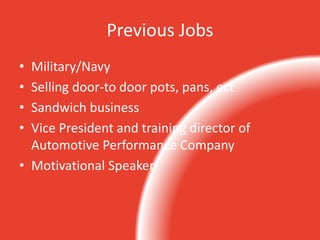 Previous Jobs
• Military/Navy
• Selling door-to door pots, pans, ect
• Sandwich business
• Vice President and training director of
Automotive Performance Company
• Motivational Speaker
 