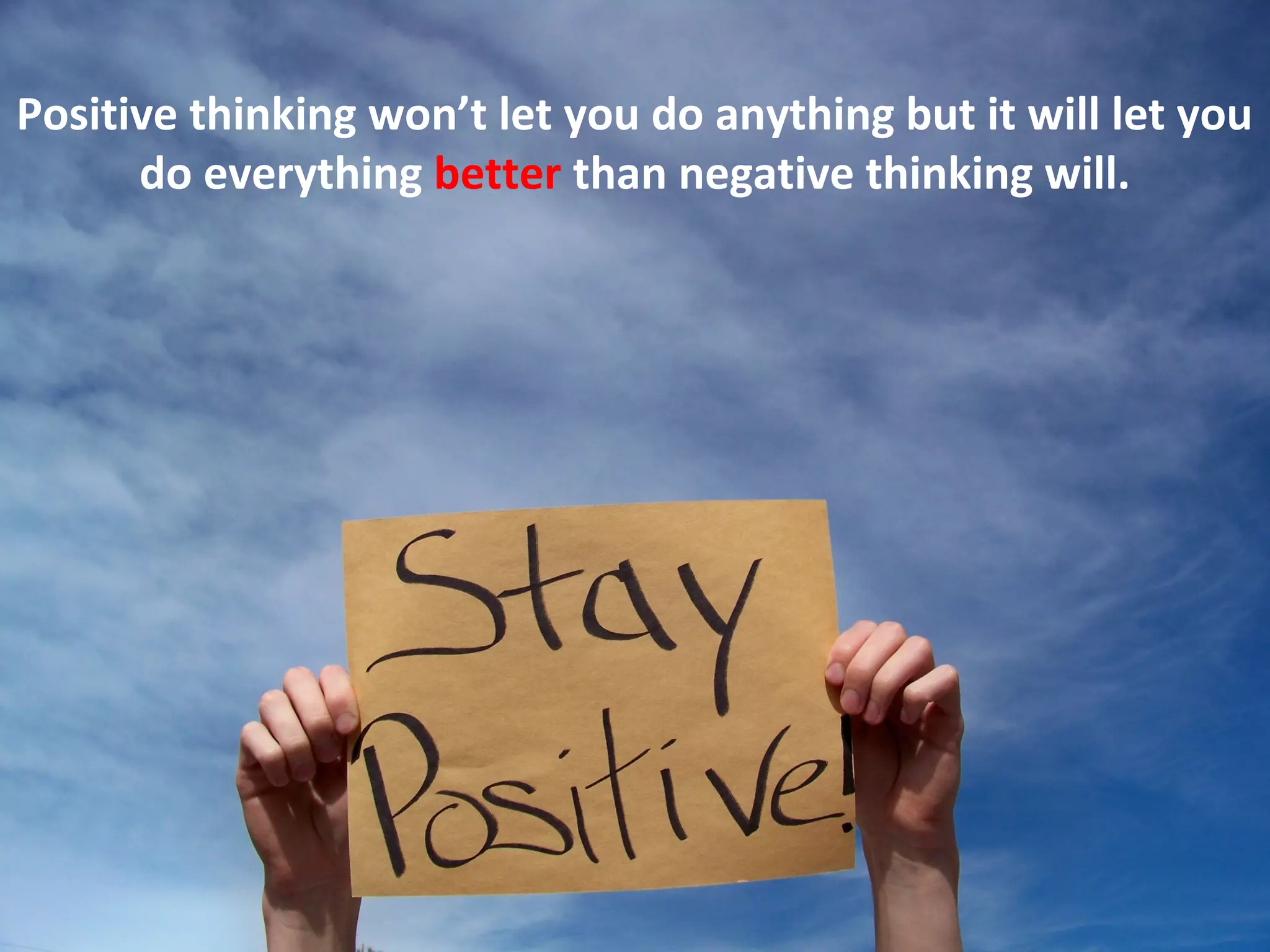 Positive thinking won’t let you do anything but it will let you
      do everything better than negative thinking will.
 