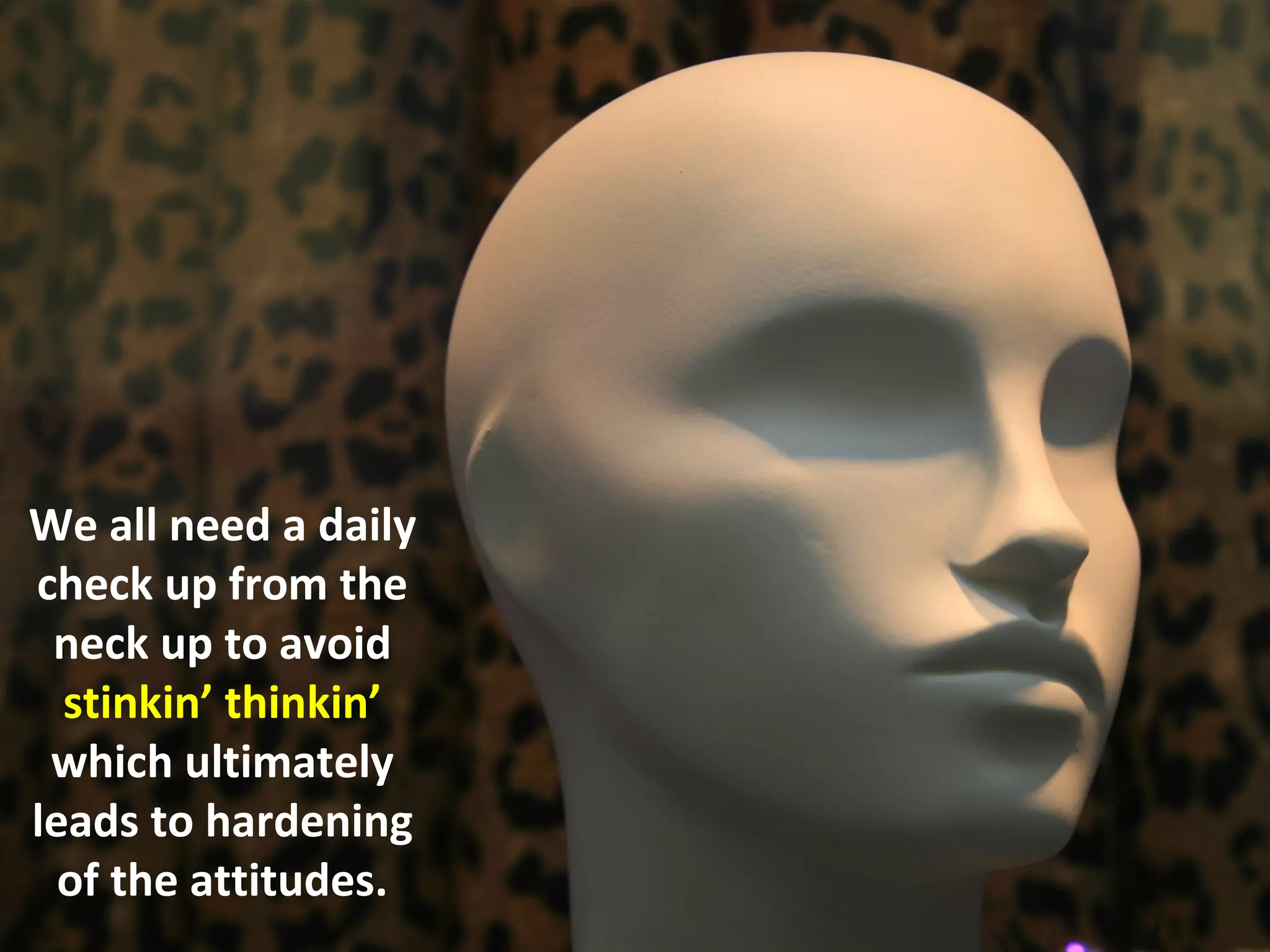 We all need a daily
check up from the
 neck up to avoid
  stinkin’ thinkin’
 which ultimately
leads to hardening
  of the attitudes.
 