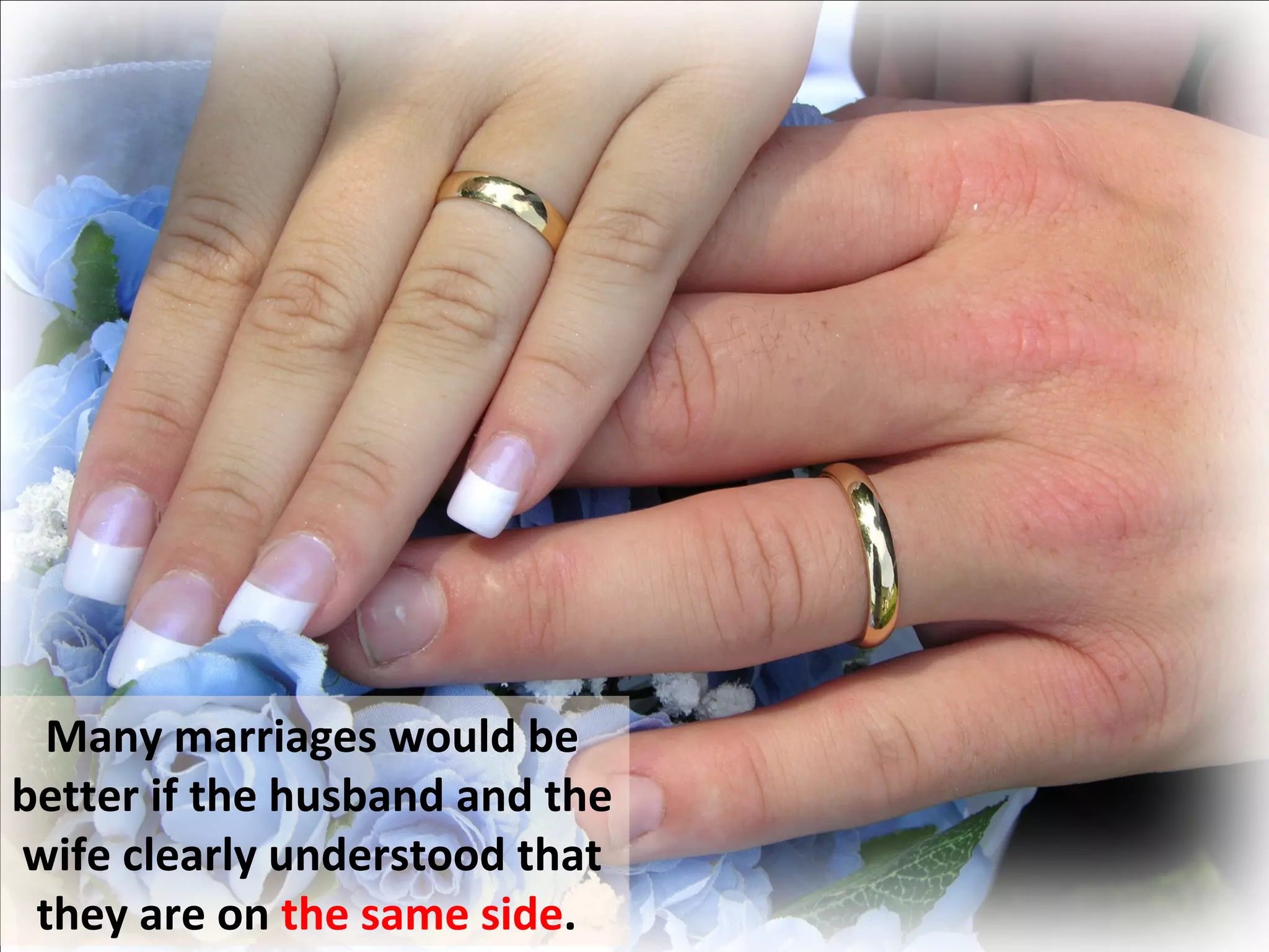 Many marriages would be
better if the husband and the
wife clearly understood that
 they are on the same side.
 