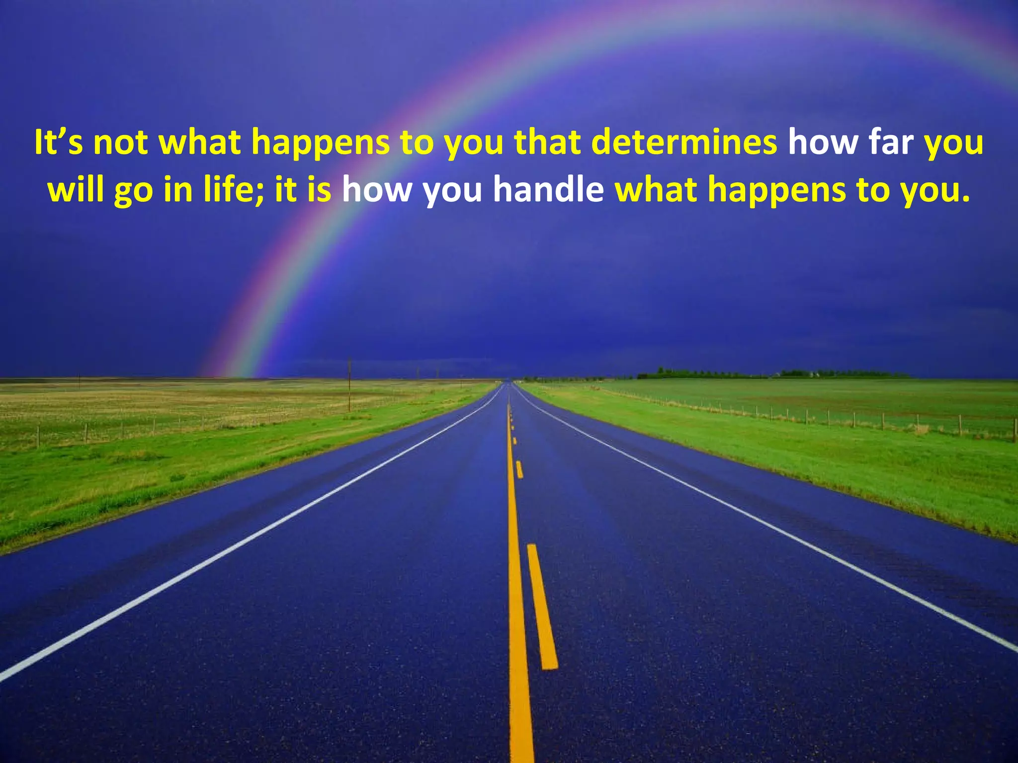 It’s not what happens to you that determines how far you
 will go in life; it is how you handle what happens to you.
 
