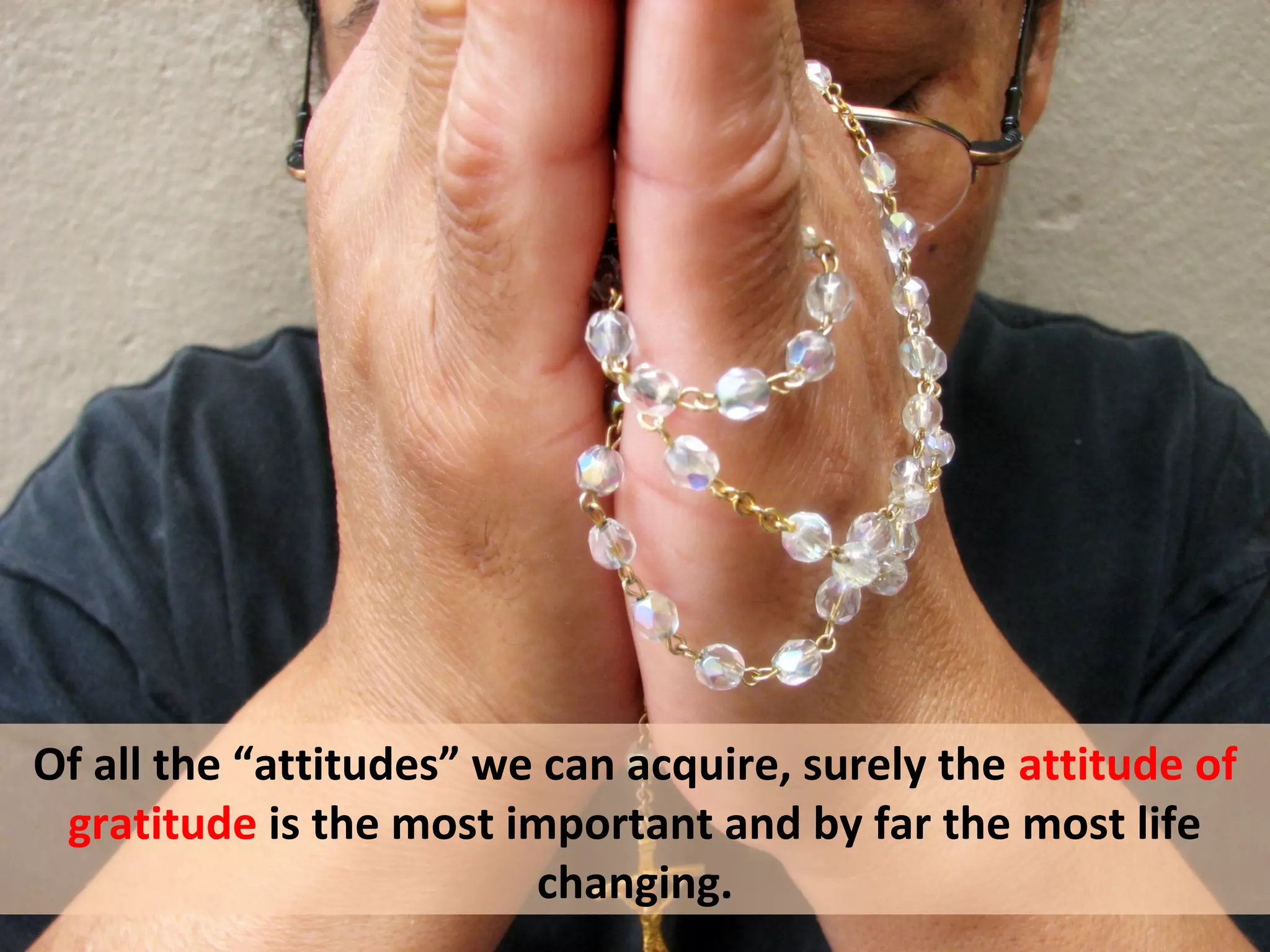 Of all the “attitudes” we can acquire, surely the attitude of
 gratitude is the most important and by far the most life
                         changing.
 
