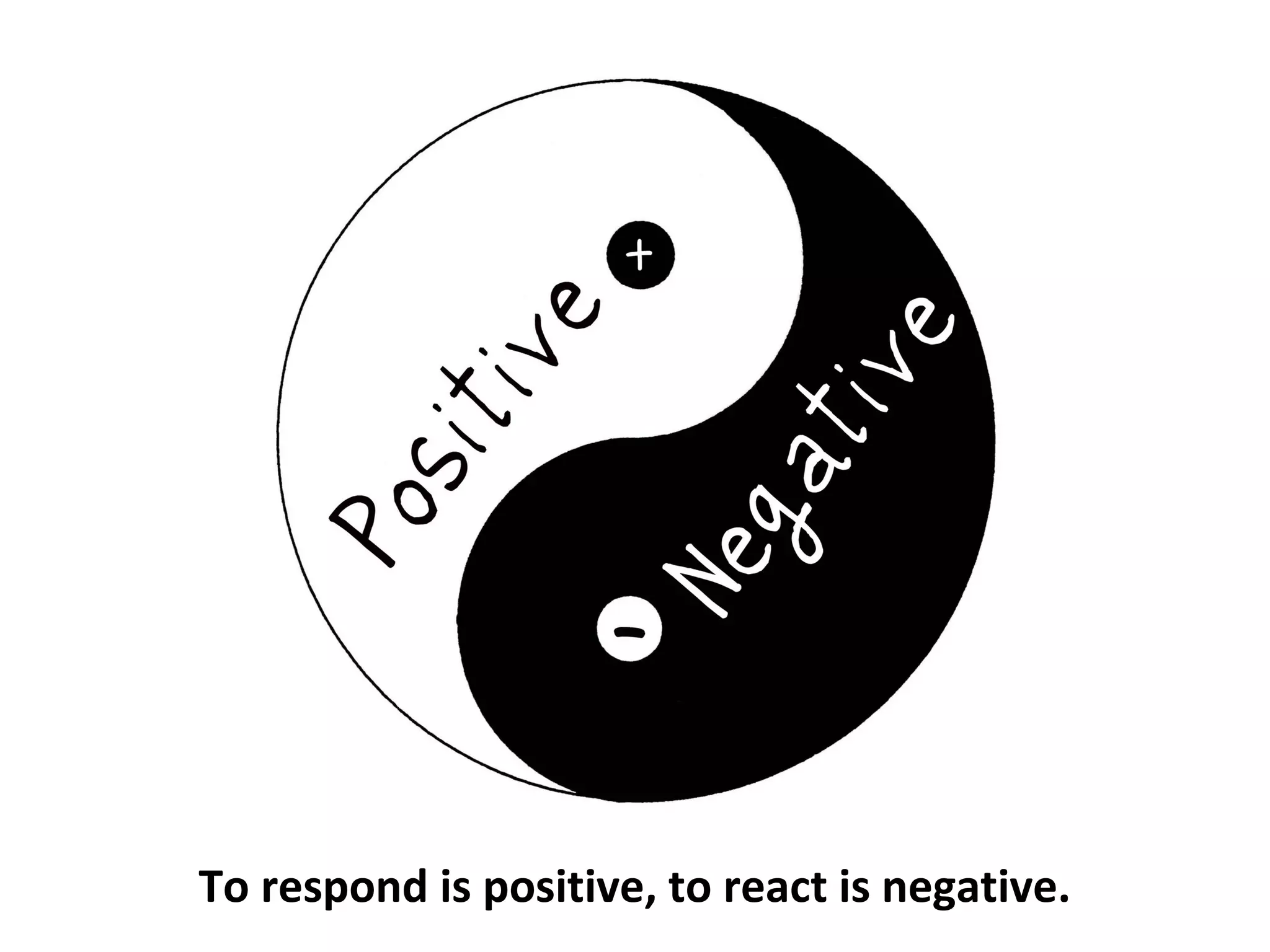 To respond is positive, to react is negative.
 
