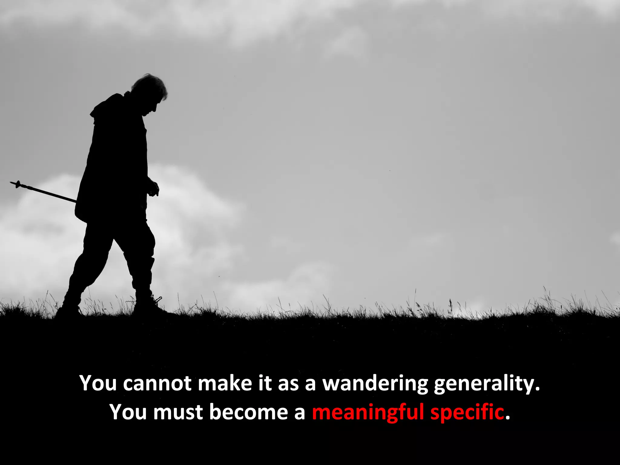 You cannot make it as a wandering generality.
  You must become a meaningful specific.
 