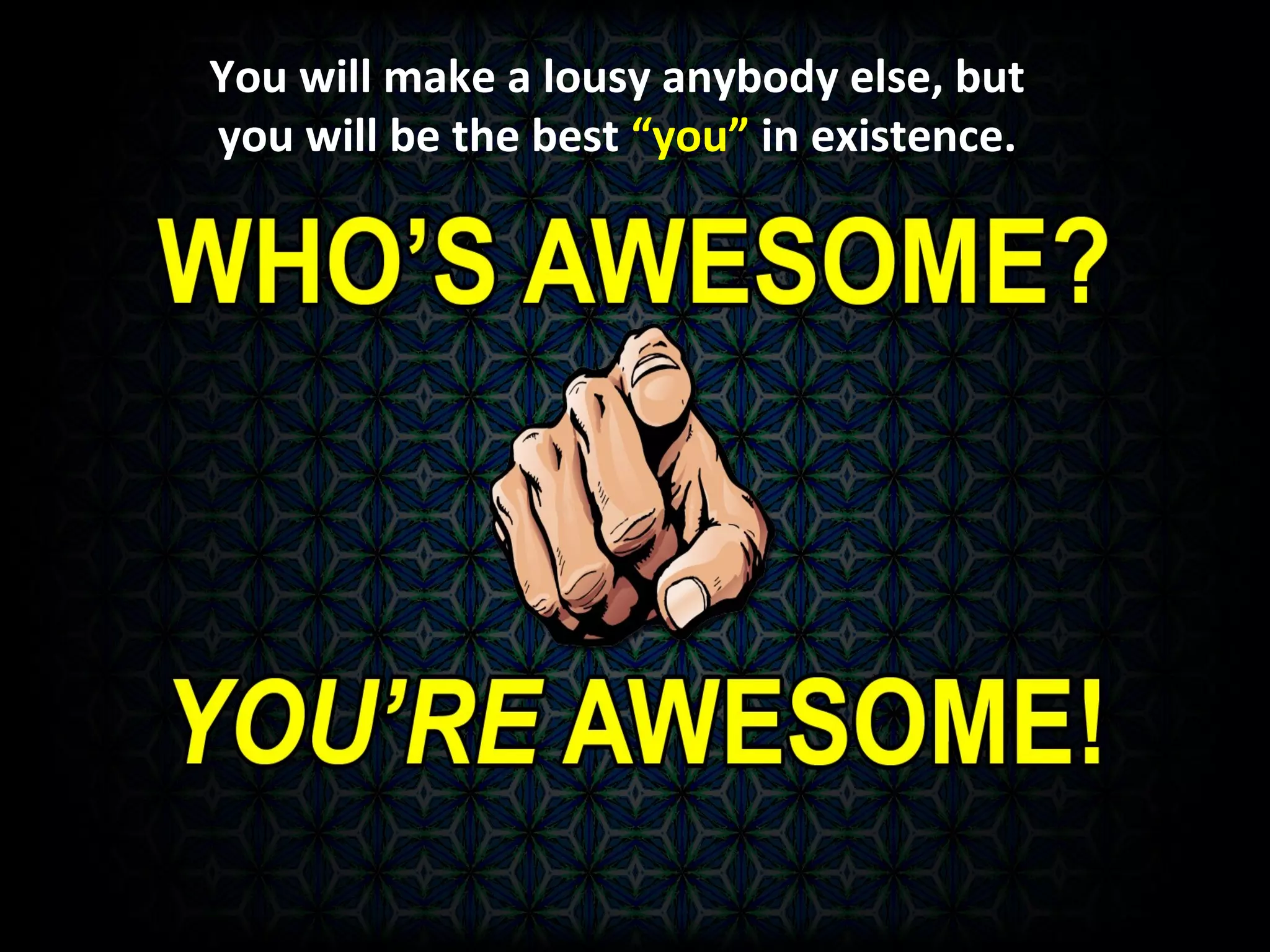 You will make a lousy anybody else, but
you will be the best “you” in existence.
 