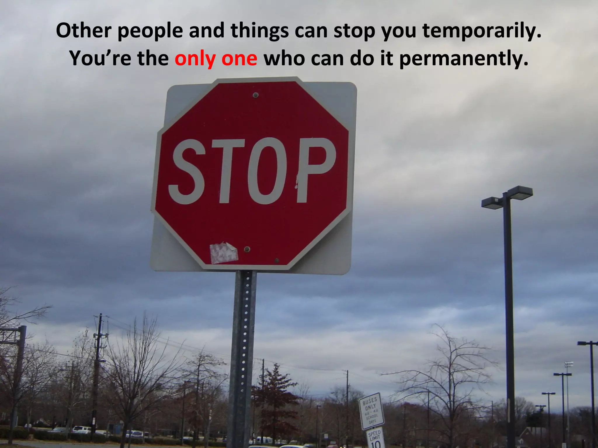 Other people and things can stop you temporarily.
 You’re the only one who can do it permanently.
 