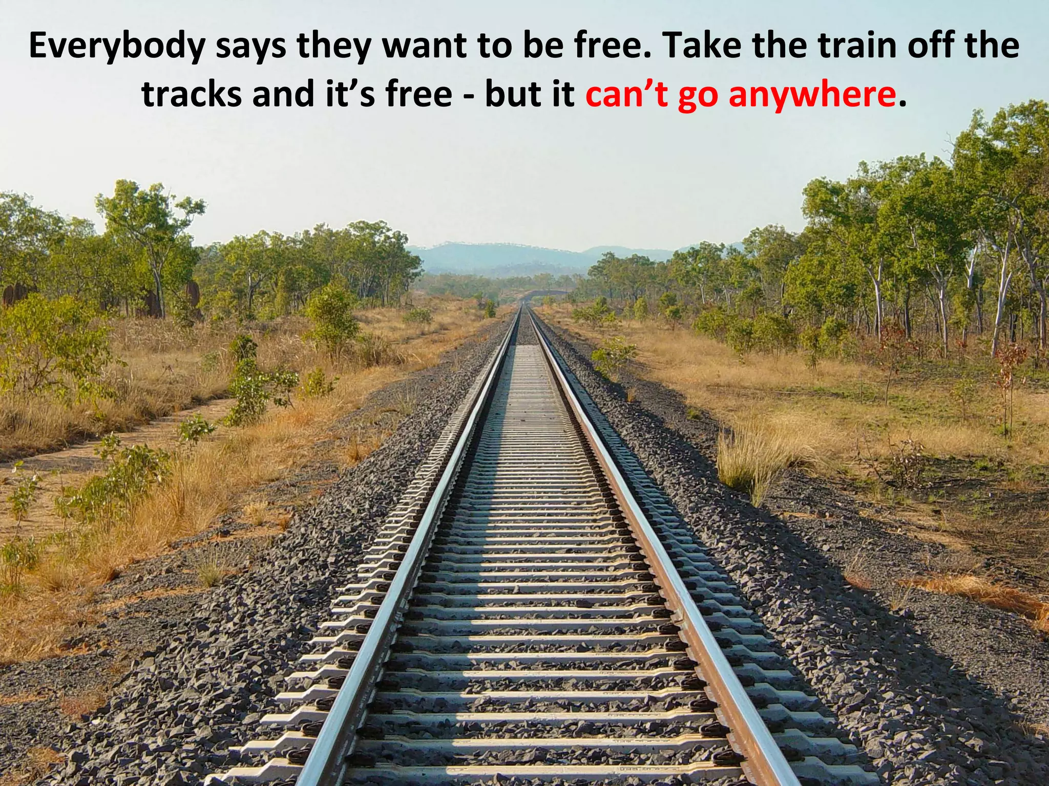 Everybody says they want to be free. Take the train off the
      tracks and it’s free - but it can’t go anywhere.
 