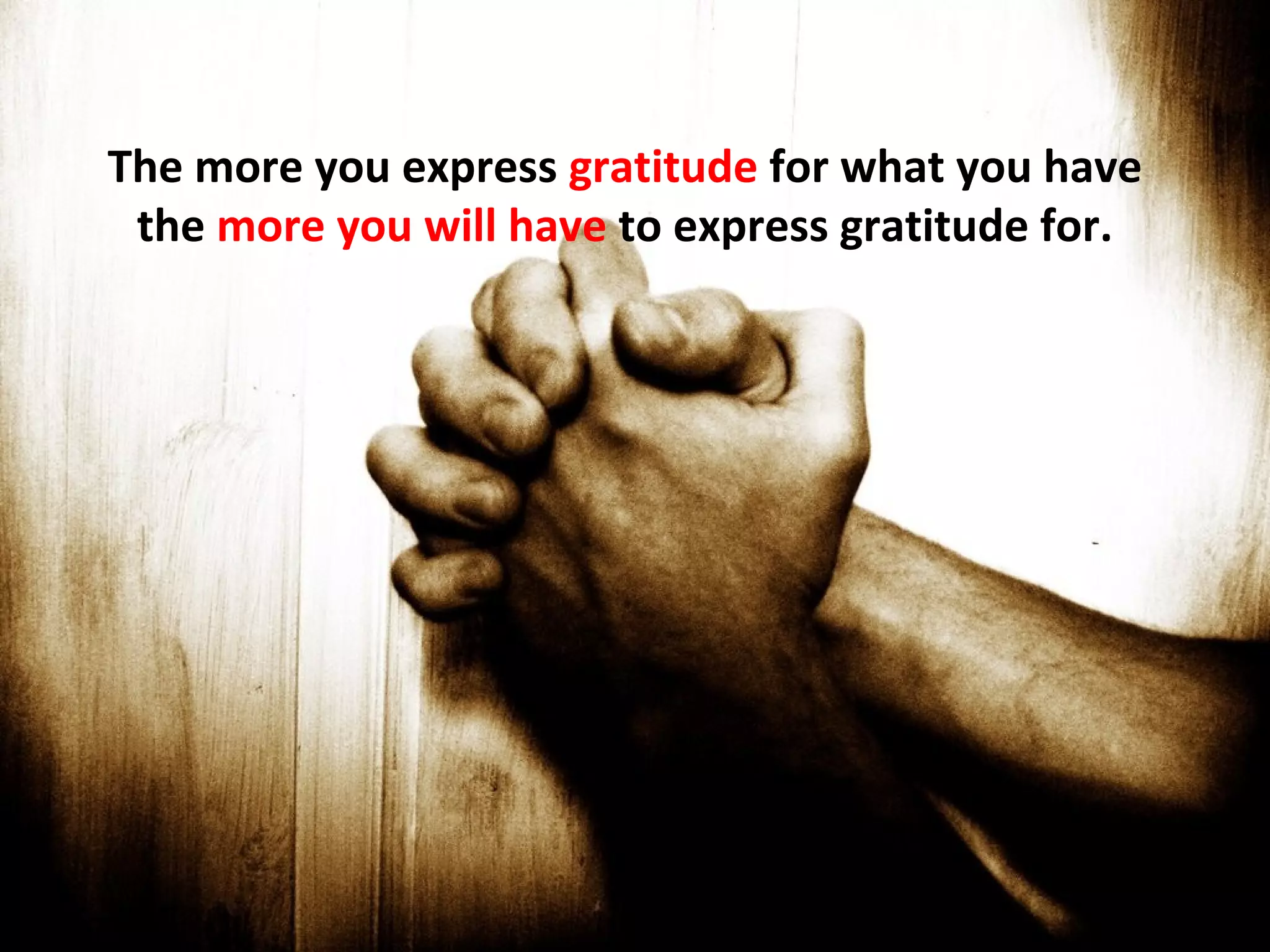 The more you express gratitude for what you have
 the more you will have to express gratitude for.
 