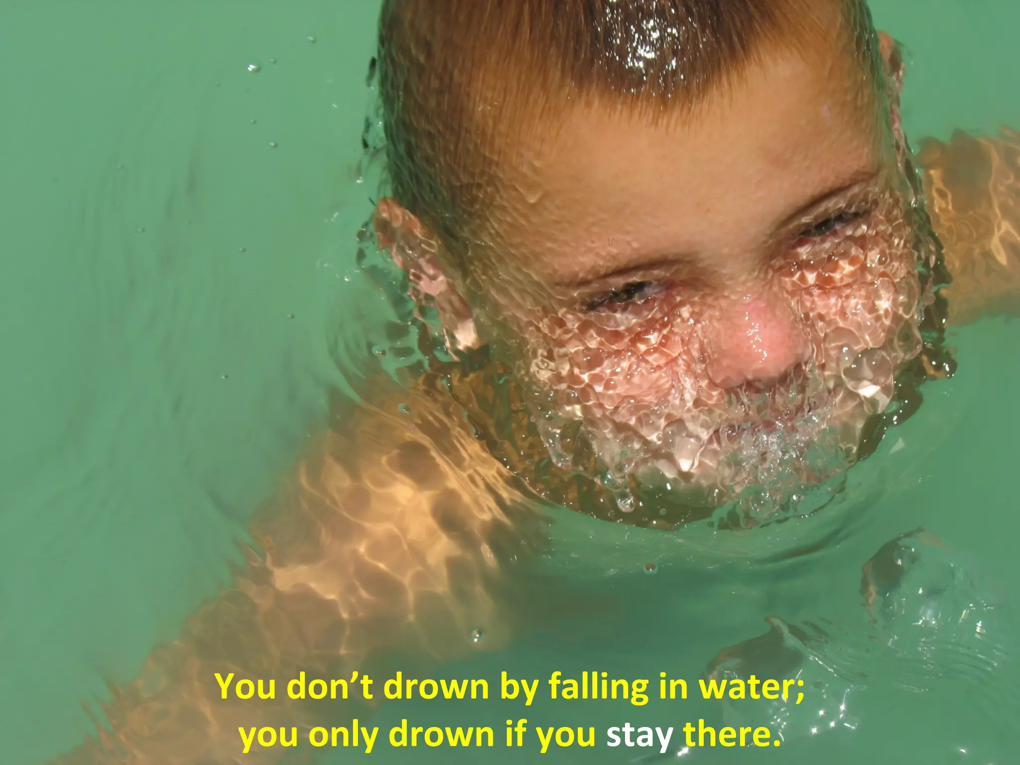 You don’t drown by falling in water;
 you only drown if you stay there.
 