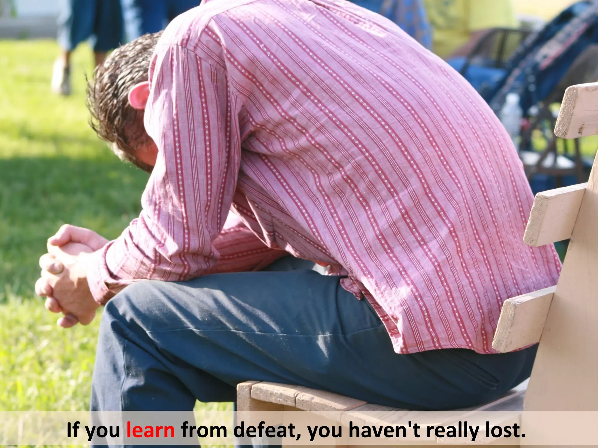 If you learn from defeat, you haven't really lost.
 