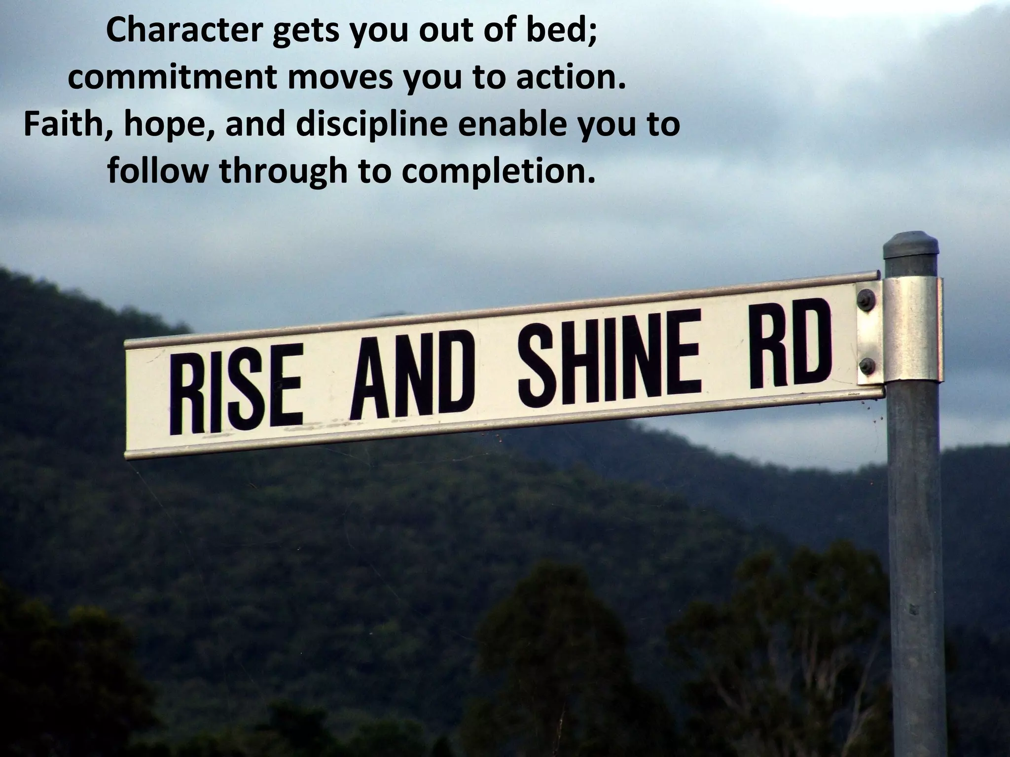 Character gets you out of bed;
   commitment moves you to action.
Faith, hope, and discipline enable you to
     follow through to completion.
 