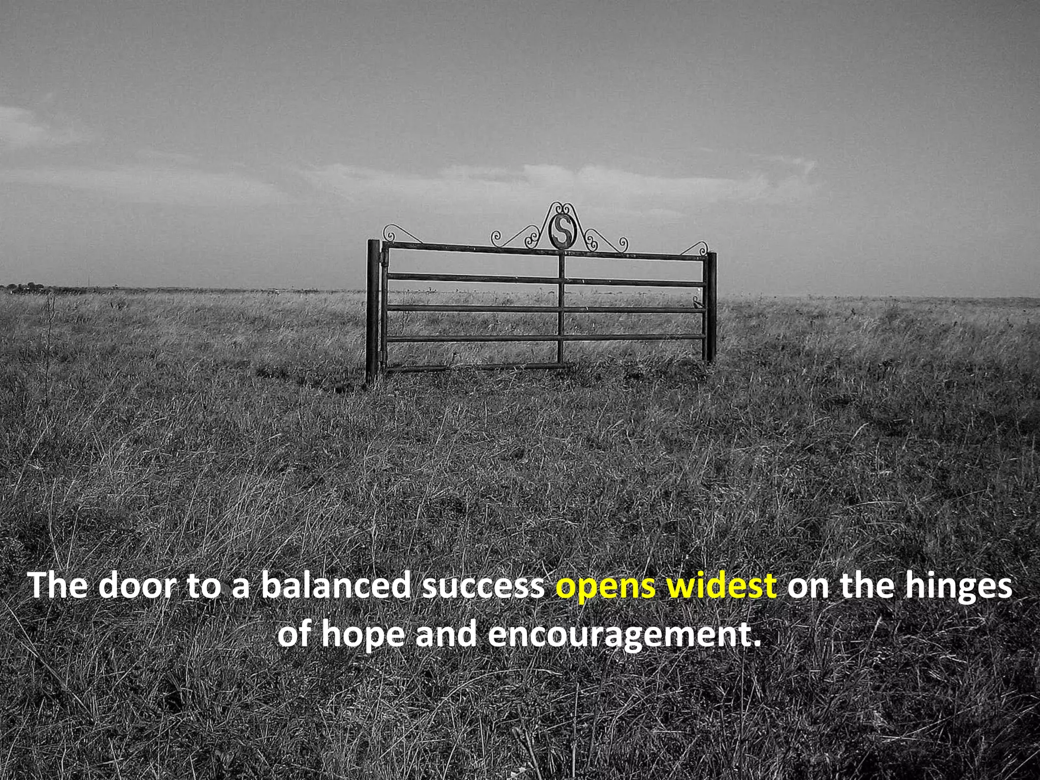 The door to a balanced success opens widest on the hinges
               of hope and encouragement.
 