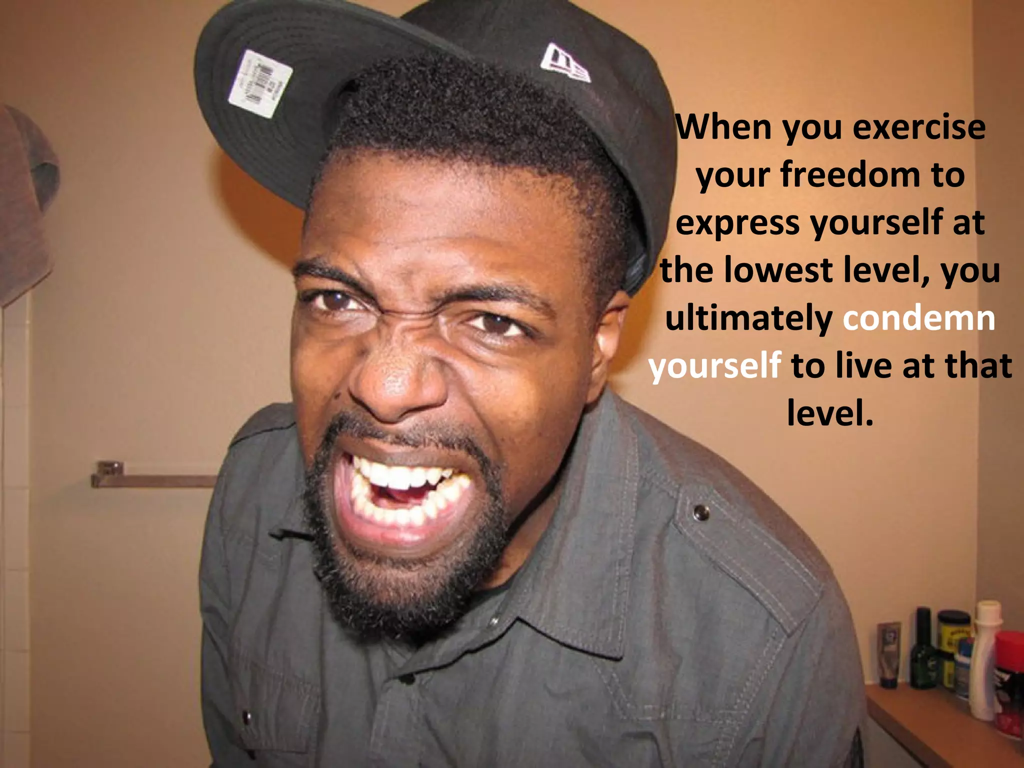 When you exercise
   your freedom to
  express yourself at
 the lowest level, you
 ultimately condemn
yourself to live at that
         level.
 