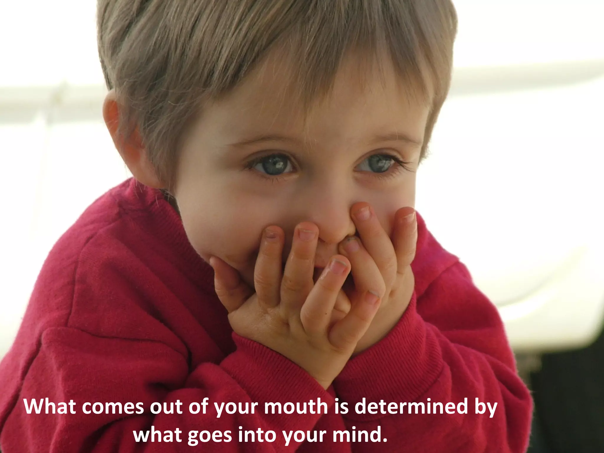 What comes out of your mouth is determined by
         what goes into your mind.
 