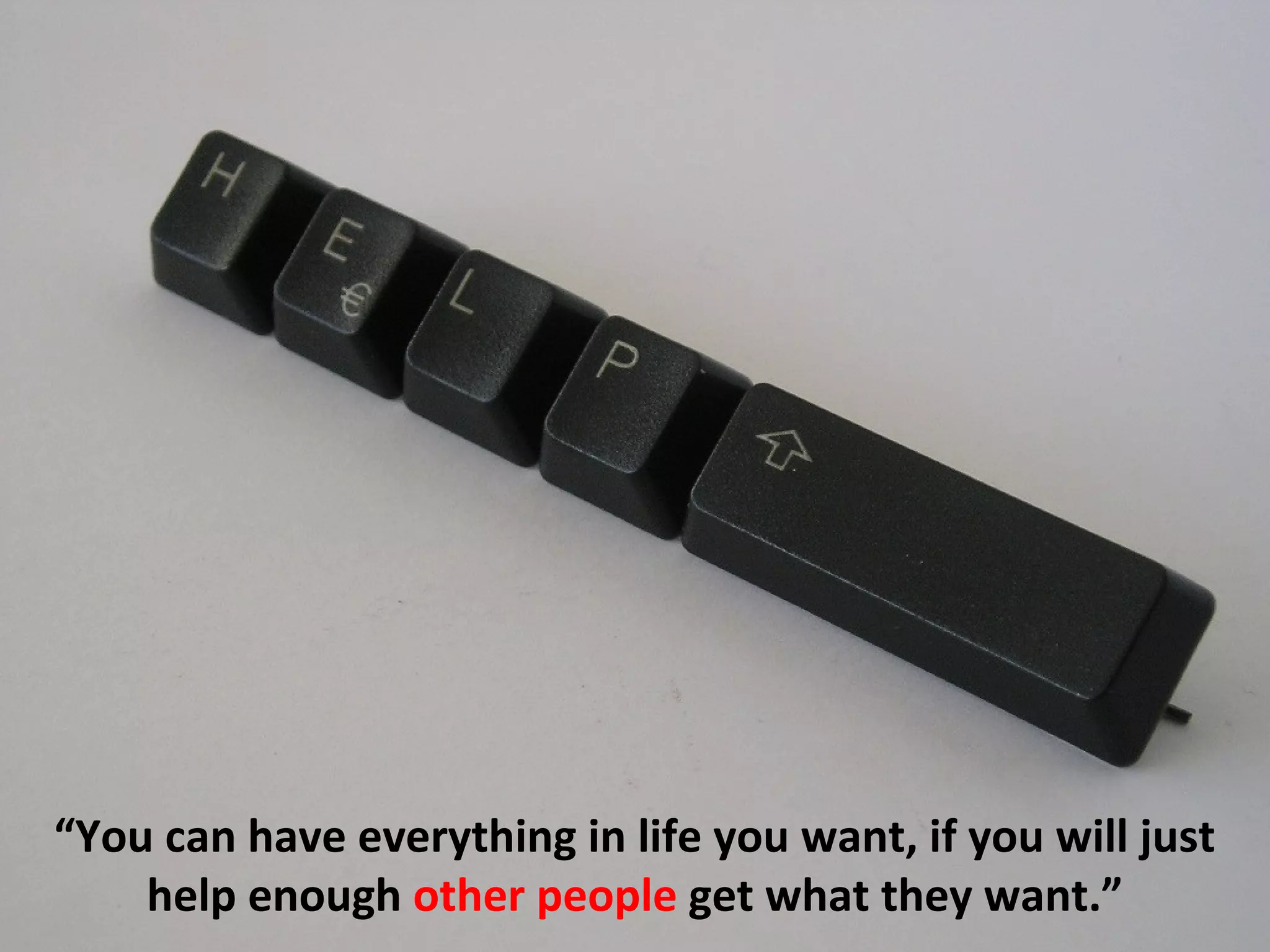 “You can have everything in life you want, if you will just
    help enough other people get what they want.”
 
