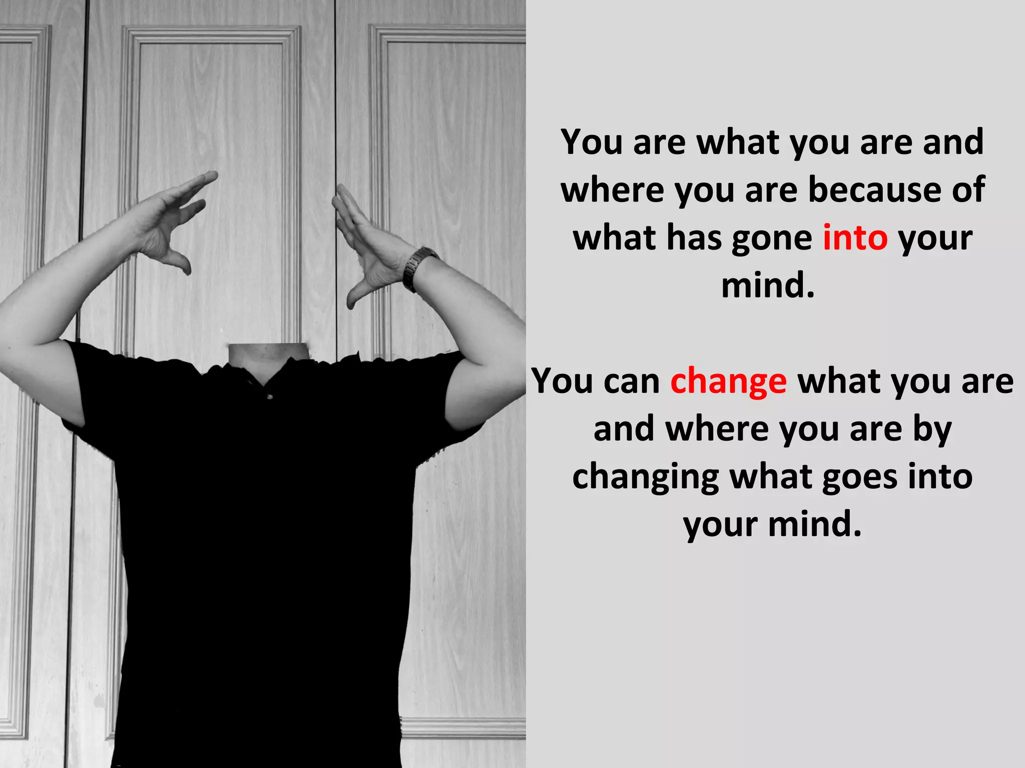 You are what you are and
 where you are because of
  what has gone into your
          mind.

You can change what you are
   and where you are by
  changing what goes into
         your mind.
 