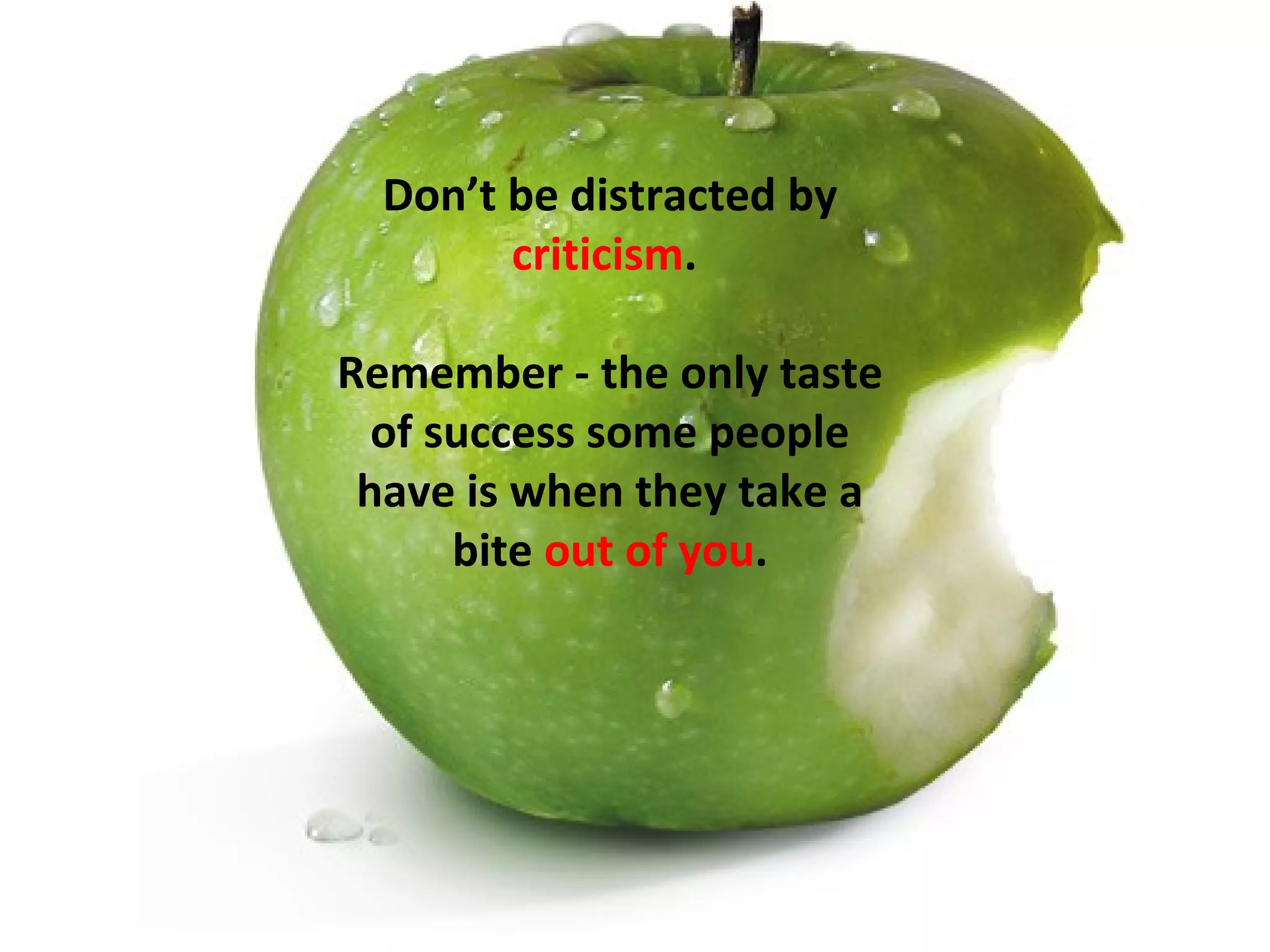 Don’t be distracted by
        criticism.

Remember - the only taste
  of success some people
 have is when they take a
      bite out of you.
 