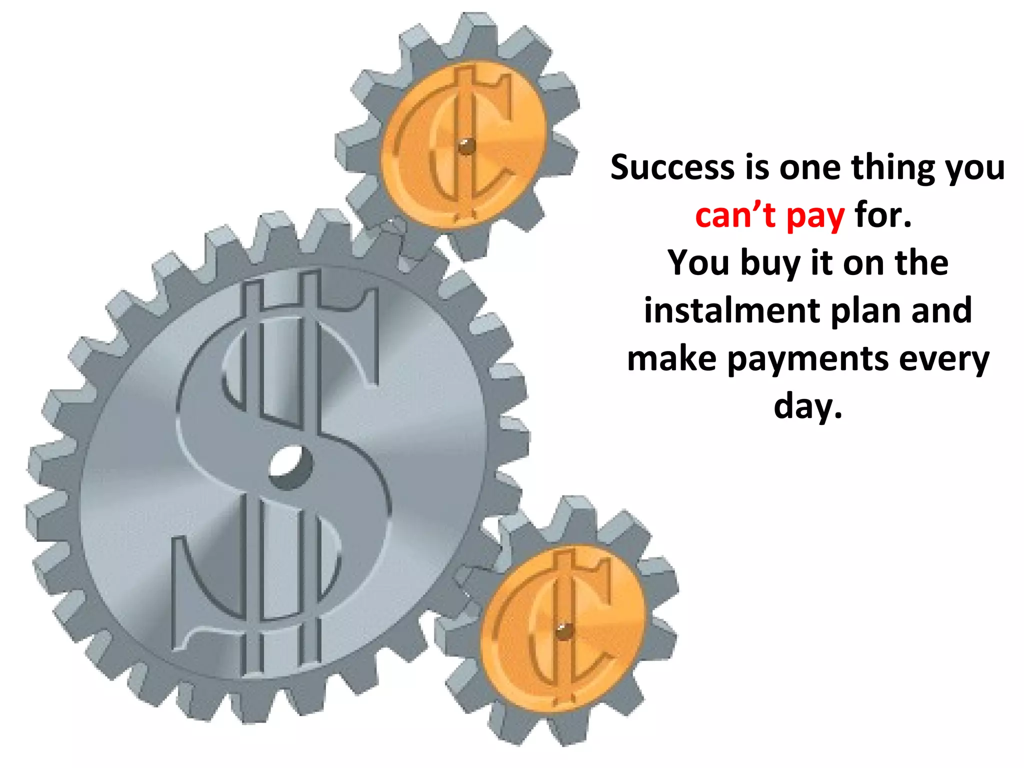 Success is one thing you
     can’t pay for.
    You buy it on the
  instalment plan and
 make payments every
          day.
 