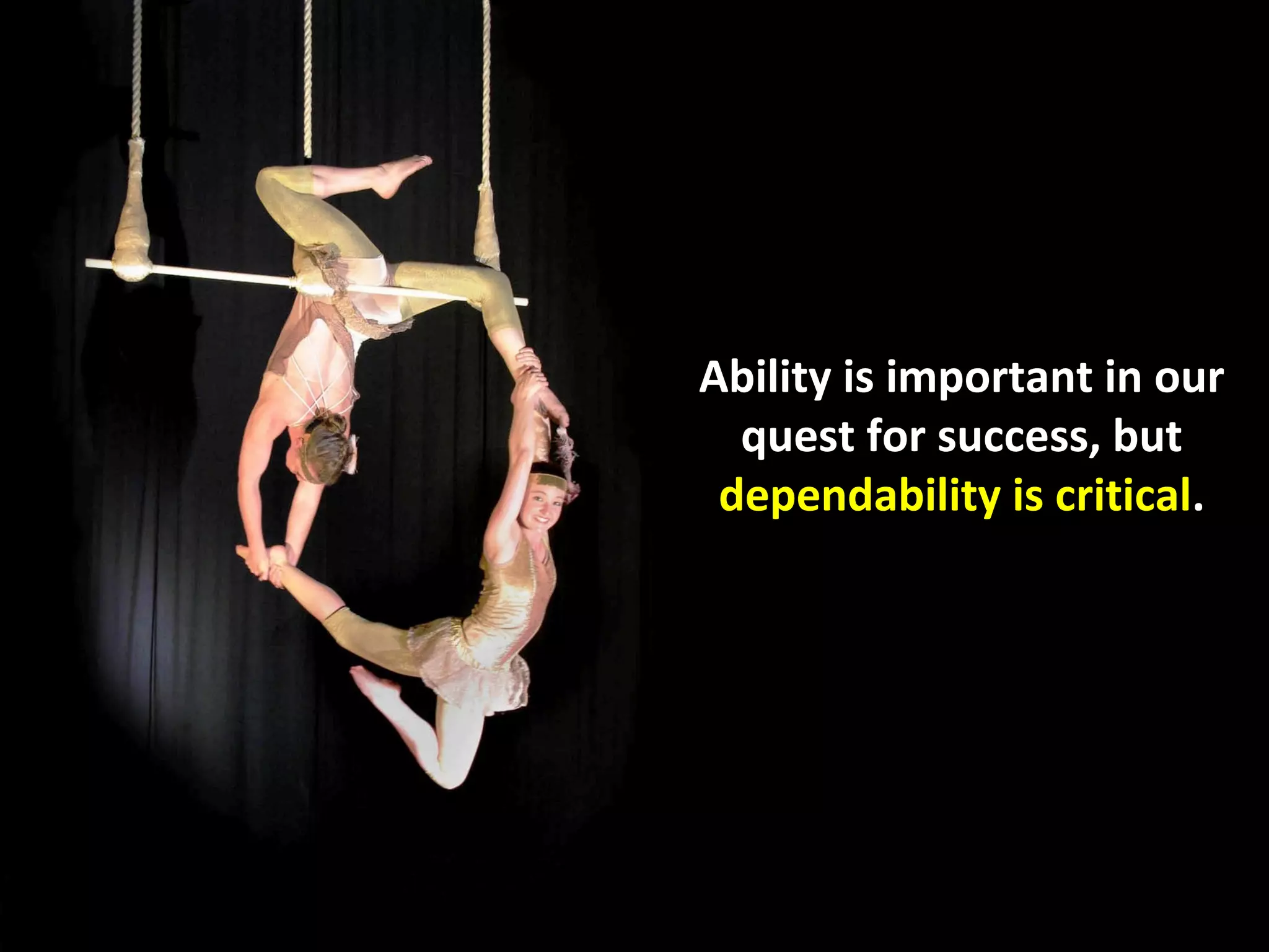 Ability is important in our
  quest for success, but
 dependability is critical.
 
