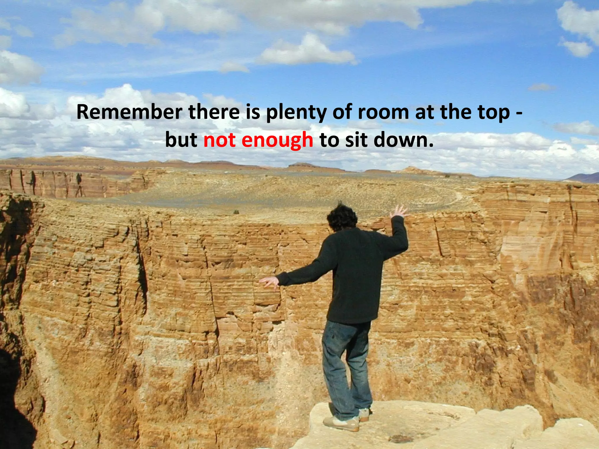 Remember there is plenty of room at the top -
      but not enough to sit down.
 