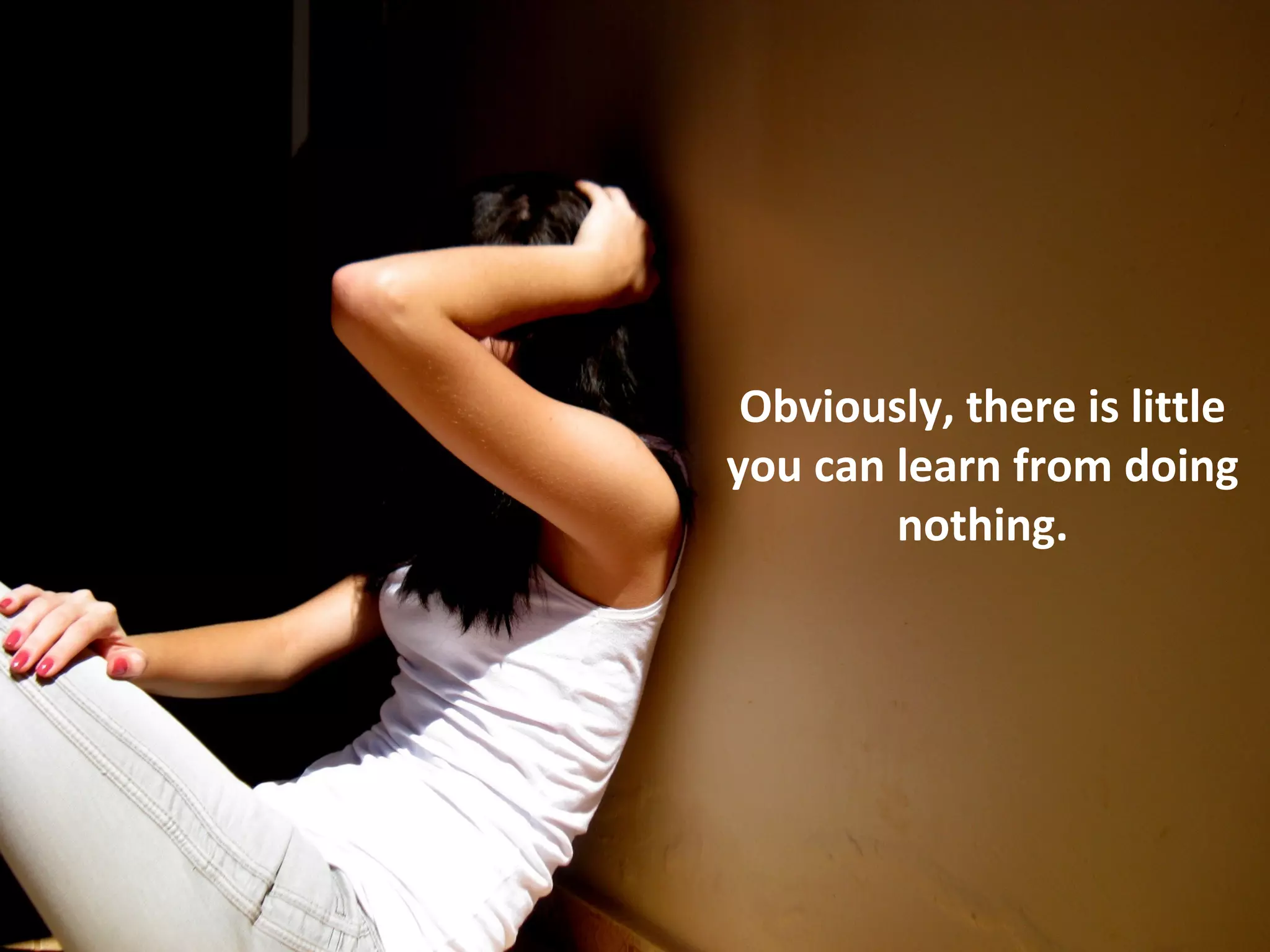 Obviously, there is little
you can learn from doing
        nothing.
 