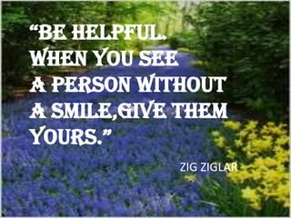 “BE HELPFUL.
WHEN YOU SEE
A PERSON WITHOUT
A SMILE,GIVE THEM
YOURS.”
ZIG ZIGLAR
 