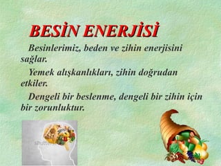 BESİN ENERJİSİBESİN ENERJİSİ
Besinlerimiz, beden ve zihin enerjisini
sağlar.
Yemek alışkanlıkları, zihin doğrudan
etkiler.
Dengeli bir beslenme, dengeli bir zihin için
bir zorunluktur.
 