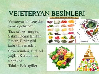 VEJETERYAN BESİNLERİVEJETERYAN BESİNLERİ
Vejeteryanlar, uzaydan
yemek getirmez.
Taze sebze - meyve,
Salata, Doğal tahıllar,
Fındız, Ceviz gibi
kabuklu yemişler,
Soya ürünleri, Bitkisel
yağlar, Kurutulmuş
meyveler.
Tahıl + Baklagiller
 
