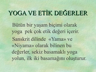 YOGA VE ETİK DEĞERLERYOGA VE ETİK DEĞERLER
Bütün bir yaşam biçimi olarak
yoga pek çok etik değeri içerir.
Sanskrit dilinde «Yama» ve
«Niyama» olarak bilinen bu
değerler, sekiz basamaklı yoga
yolun, ilk iki basamağını oluşturur.
 