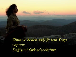 Zihin ve beden sağlığı için Yoga
yapınız.
Değişimi fark edeceksiniz.
 