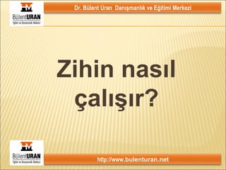 Dr. Bülent Uran Danışmanlık ve Eğitimi Merkezi
http://www.bulenturan.net
1
Zihin nasıl
çalışır?
 