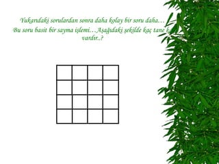 Yukarıdaki sorulardan sonra daha kolay bir soru daha…
Bu soru basit bir sayma işlemi…Aşağıdaki şekilde kaç tane kare
                           vardır..?
 