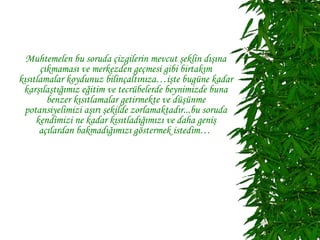 Muhtemelen bu soruda çizgilerin mevcut şeklin dışına
      çıkmaması ve merkezden geçmesi gibi birtakım
kısıtlamalar koydunuz bilinçaltınıza…işte bugüne kadar
 karşılaştığımız eğitim ve tecrübelerde beynimizde buna
        benzer kısıtlamalar getirmekte ve düşünme
 potansiyelimizi aşırı şekilde zorlamaktadır...bu soruda
     kendimizi ne kadar kısıtladığımızı ve daha geniş
      açılardan bakmadığımızı göstermek istedim…
 