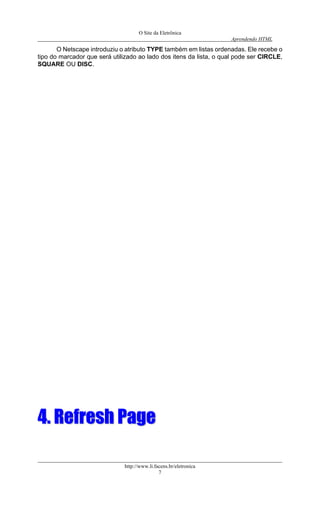 O Site da Eletrônica 
Aprendendo HTML 
http://www.li.facens.br/eletronica 
7 
O Netscape introduziu o atributo TYPE também em listas ordenadas. Ele recebe o tipo do marcador que será utilizado ao lado dos itens da lista, o qual pode ser CIRCLE, SQUARE OU DISC. 
44.. RReeffrreesshh PPaaggee 
 