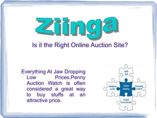 Everything At Jaw Dropping Low Prices.Penny Auction Watch is often considered a great way to buy stuffs at an attractive price. Is it the Right Online Auction Site? Ziinga 