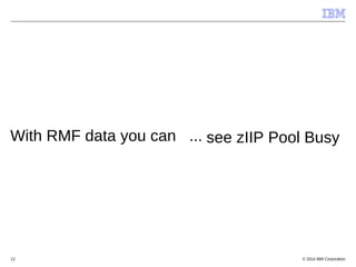 © 2014 IBM Corporation12
With RMF data you can ... see zIIP Pool Busy
 