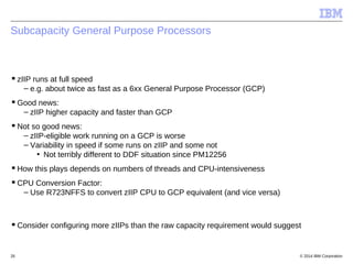 © 2014 IBM Corporation26
Subcapacity General Purpose Processors
zIIP runs at full speed
– e.g. about twice as fast as a 6...