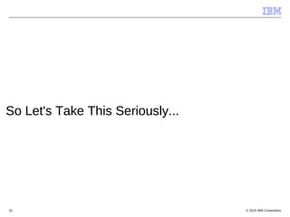 © 2015 IBM Corporation10
So Let's Take This Seriously...
 