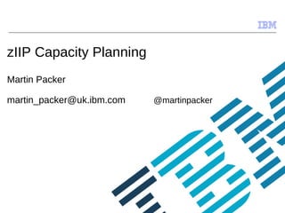 © 2009 IBM Corporation
zIIP Capacity Planning
Martin Packer
martin_packer@uk.ibm.com @martinpacker
 