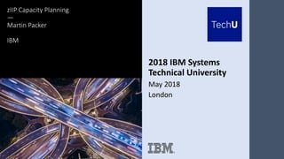 2018 IBM Systems
Technical University
May 2018
London
zIIP Capacity Planning
—
Martin Packer
IBM
 