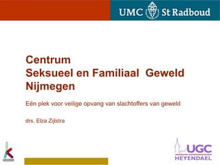 Centrum
Seksueel en Familiaal Geweld
Nijmegen
Eén plek voor veilige opvang van slachtoffers van geweld

drs. Elza Zijlstra
 